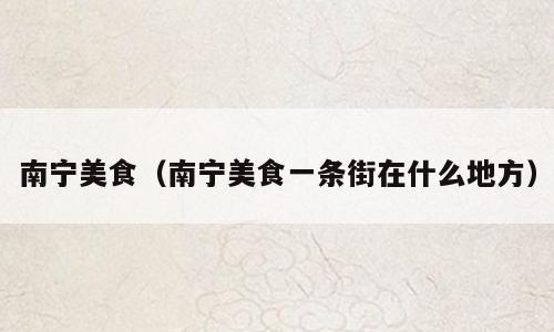 南宁美食（南宁美食一条街在什么地方）