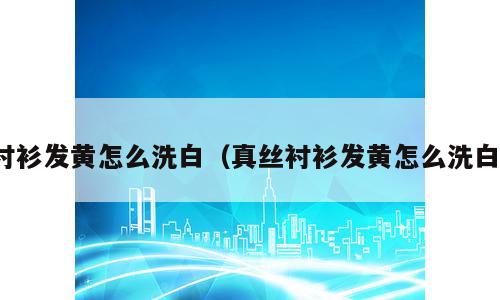 衬衫发黄怎么洗白（真丝衬衫发黄怎么洗白）
