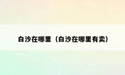 白沙在哪里（白沙在哪里有卖）