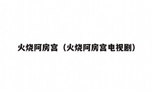 火烧阿房宫（火烧阿房宫电视剧）
