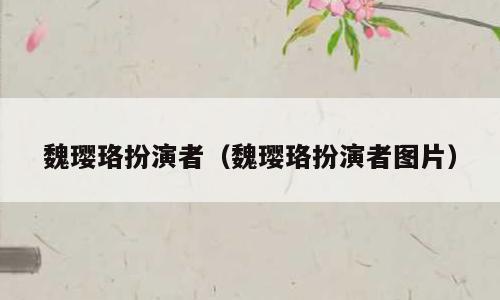 魏璎珞扮演者（魏璎珞扮演者图片）