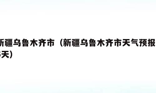 新疆乌鲁木齐市（新疆乌鲁木齐市天气预报15天）