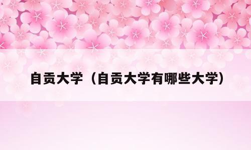 自贡大学（自贡大学有哪些大学）