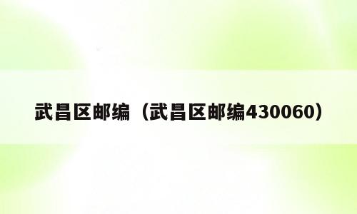 武昌区邮编（武昌区邮编430060）