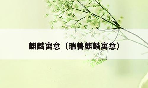 麒麟寓意（瑞兽麒麟寓意）