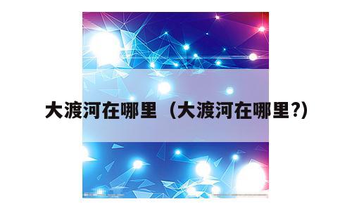 大渡河在哪里（大渡河在哪里?）