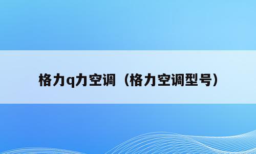 格力q力空调（格力空调型号）