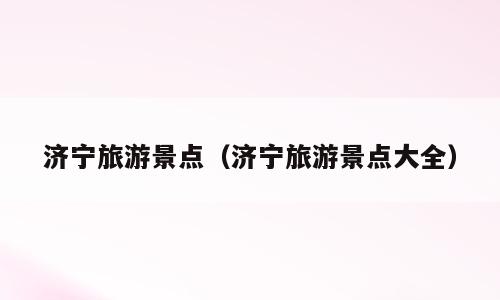 济宁旅游景点（济宁旅游景点大全）