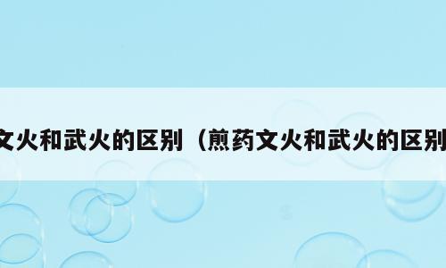 文火和武火的区别（煎药文火和武火的区别）