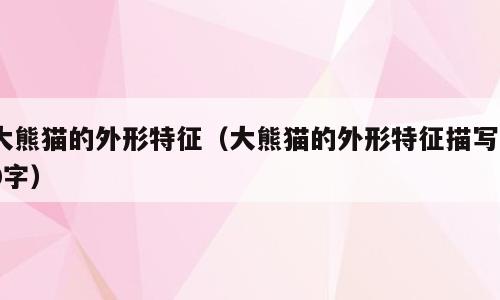 大熊猫的外形特征（大熊猫的外形特征描写60字）