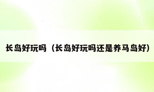 长岛好玩吗（长岛好玩吗还是养马岛好）