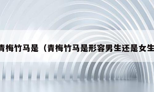 青梅竹马是（青梅竹马是形容男生还是女生）