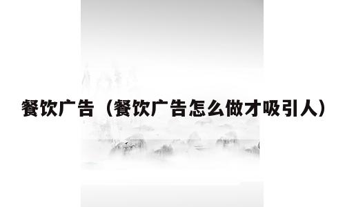 餐饮广告（餐饮广告怎么做才吸引人）