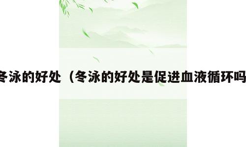 冬泳的好处（冬泳的好处是促进血液循环吗）