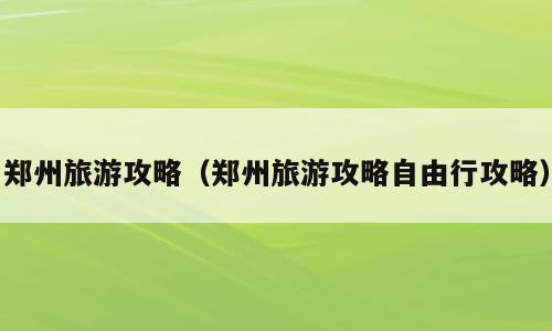 郑州旅游攻略（郑州旅游攻略自由行攻略）