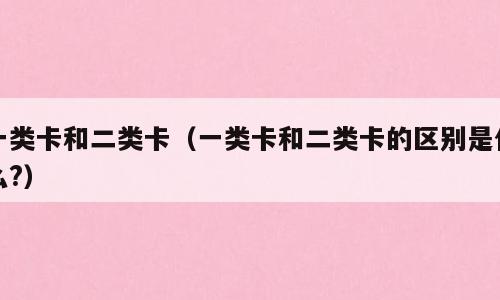 一类卡和二类卡（一类卡和二类卡的区别是什么?）