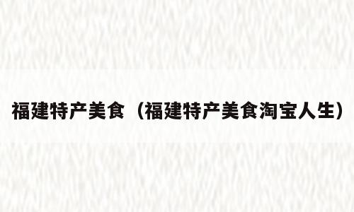 福建特产美食（福建特产美食淘宝人生）