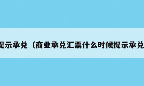 提示承兑（商业承兑汇票什么时候提示承兑）