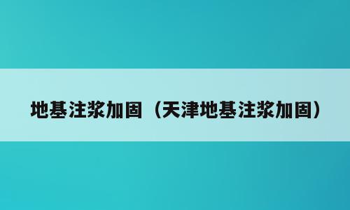 地基注浆加固（天津地基注浆加固）