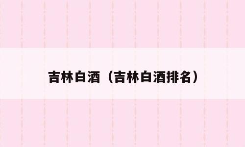 吉林白酒（吉林白酒排名）