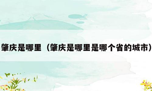 肇庆是哪里（肇庆是哪里是哪个省的城市）
