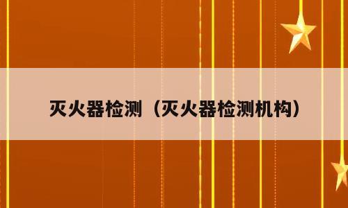 灭火器检测（灭火器检测机构）