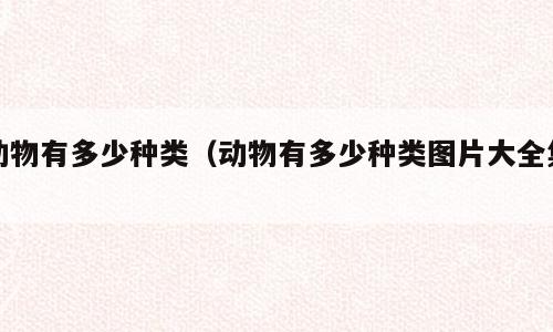 动物有多少种类（动物有多少种类图片大全集）