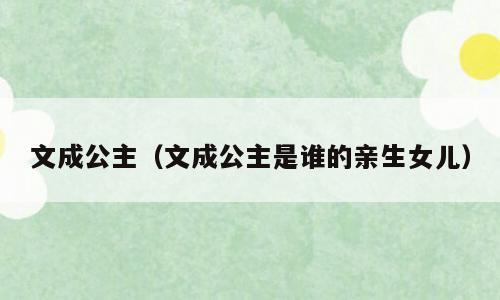 文成公主（文成公主是谁的亲生女儿）