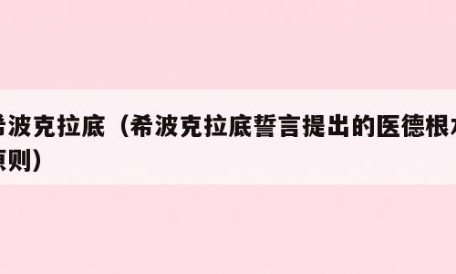 希波克拉底（希波克拉底誓言提出的医德根本原则）
