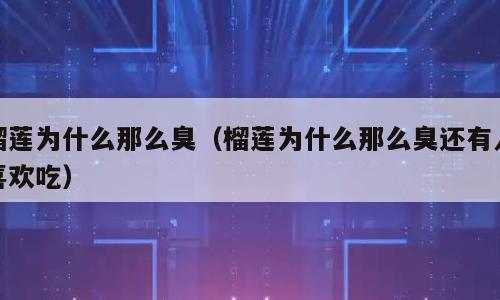 榴莲为什么那么臭（榴莲为什么那么臭还有人喜欢吃）