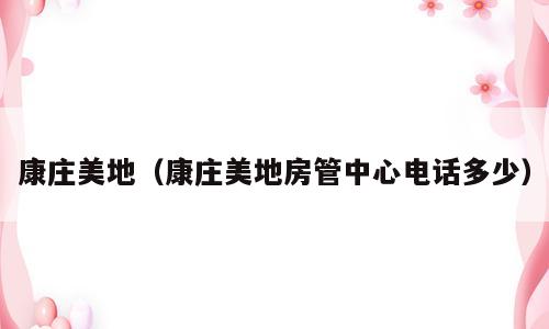 康庄美地（康庄美地房管中心电话多少）