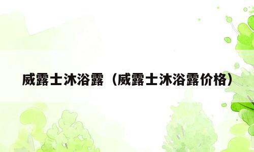 威露士沐浴露（威露士沐浴露价格）