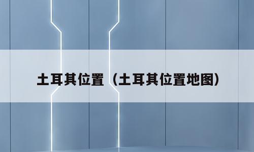 土耳其位置（土耳其位置地图）