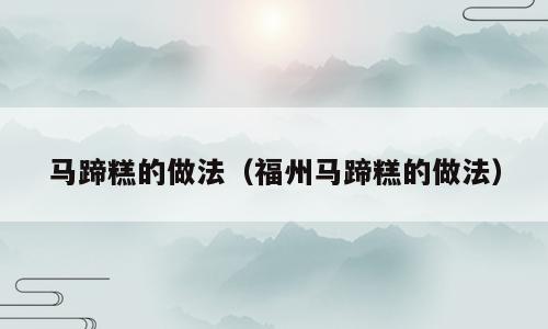 马蹄糕的做法（福州马蹄糕的做法）