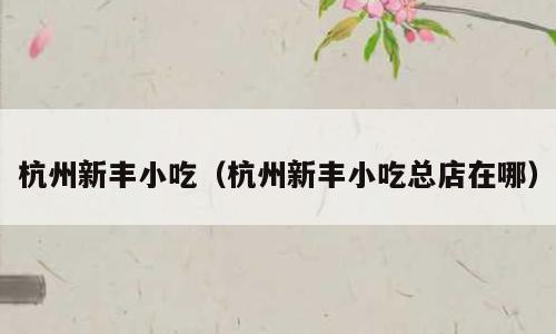 杭州新丰小吃（杭州新丰小吃总店在哪）