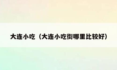 大连小吃（大连小吃街哪里比较好）