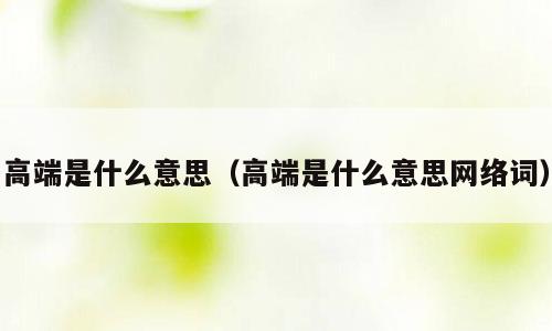 高端是什么意思（高端是什么意思网络词）
