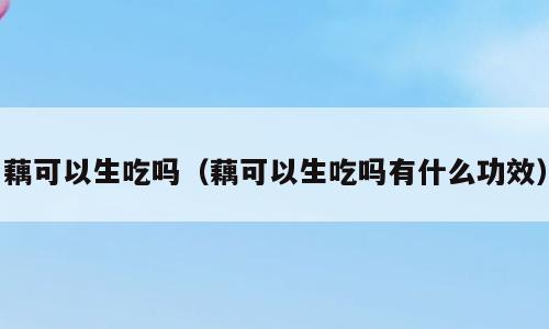 藕可以生吃吗（藕可以生吃吗有什么功效）