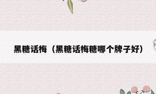 黑糖话梅（黑糖话梅糖哪个牌子好）