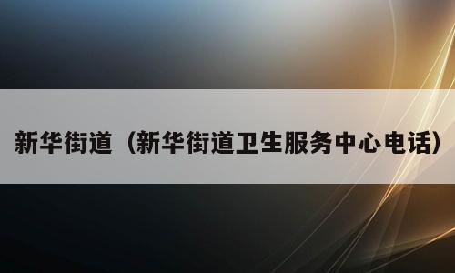 新华街道（新华街道卫生服务中心电话）