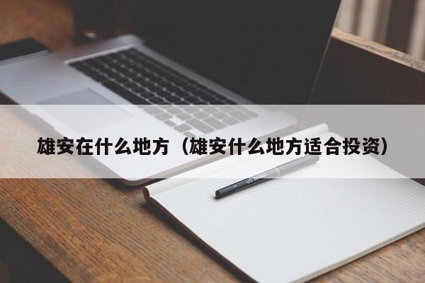 雄安在什么地方（雄安什么地方适合投资）