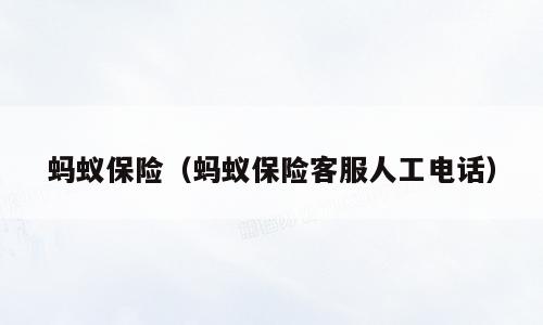 蚂蚁保险（蚂蚁保险客服人工电话）