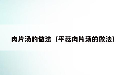 肉片汤的做法（平菇肉片汤的做法）