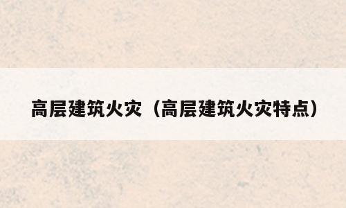 高层建筑火灾（高层建筑火灾特点）