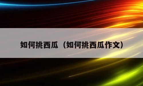 如何挑西瓜（如何挑西瓜作文）