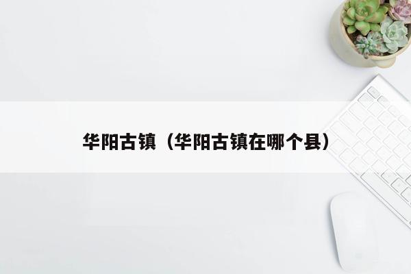 华阳古镇（华阳古镇在哪个县）
