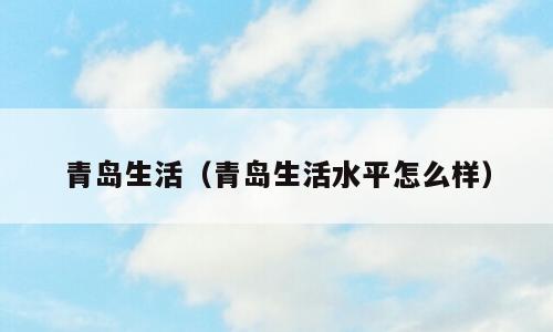 青岛生活（青岛生活水平怎么样）