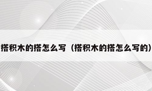 搭积木的搭怎么写（搭积木的搭怎么写的）