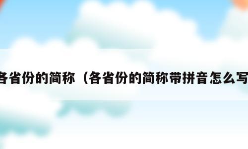 各省份的简称（各省份的简称带拼音怎么写）