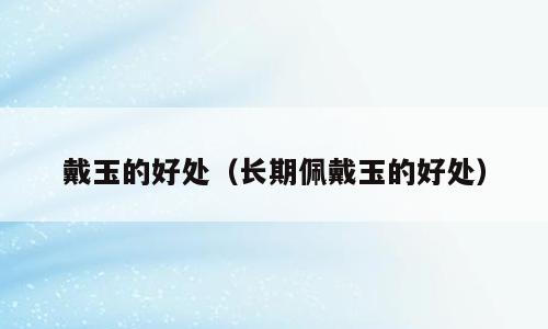 戴玉的好处（长期佩戴玉的好处）